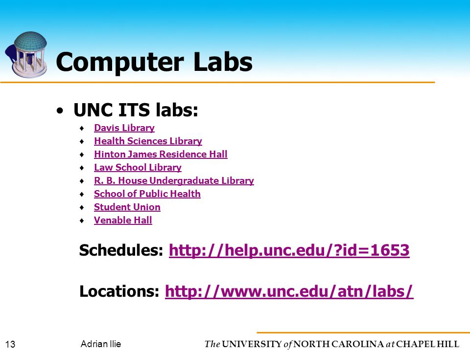 The UNIVERSITY of NORTH CAROLINA at CHAPEL HILL Adrian Ilie 13 Computer Labs UNC ITS labs: ♦ Davis Library Davis Library ♦ Health Sciences Library Health Sciences Library ♦ Hinton James Residence Hall Hinton James Residence Hall ♦ Law School Library Law School Library ♦ R.