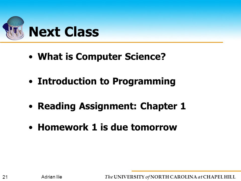 The UNIVERSITY of NORTH CAROLINA at CHAPEL HILL Adrian Ilie 21 Next Class What is Computer Science.