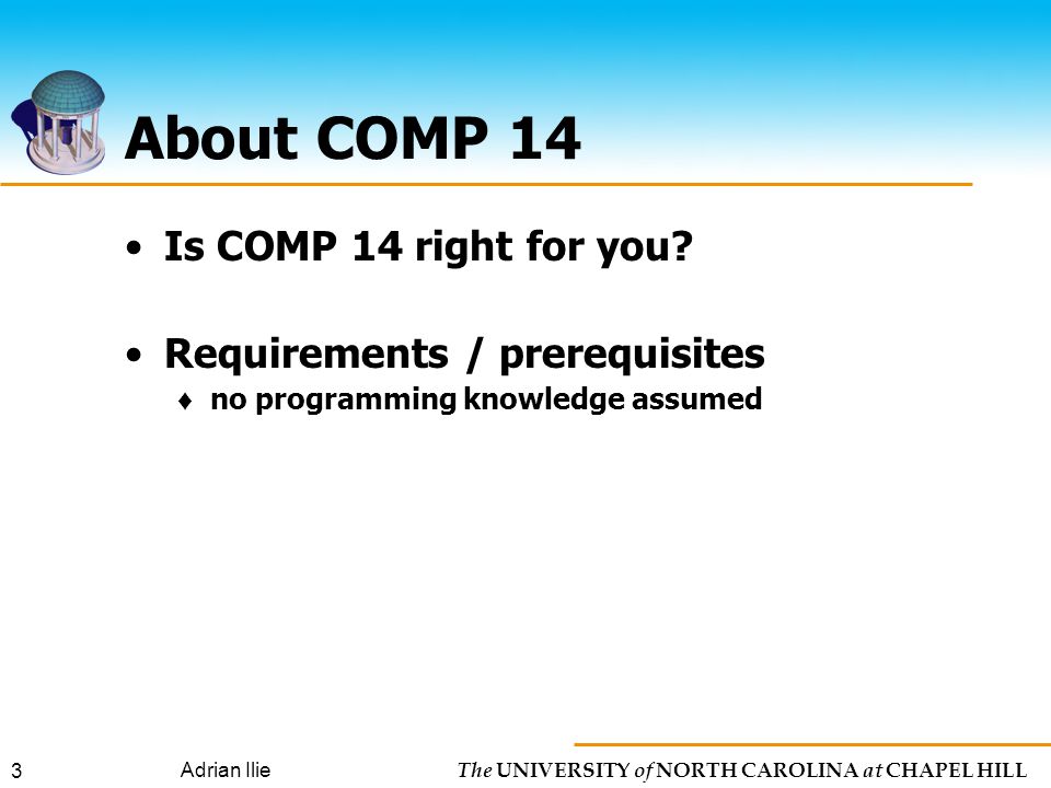 The UNIVERSITY of NORTH CAROLINA at CHAPEL HILL Adrian Ilie 3 About COMP 14 Is COMP 14 right for you.
