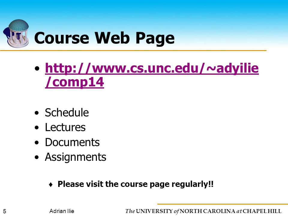 The UNIVERSITY of NORTH CAROLINA at CHAPEL HILL Adrian Ilie 5 Course Web Page   /comp14http://  /comp14 Schedule Lectures Documents Assignments ♦ Please visit the course page regularly!!