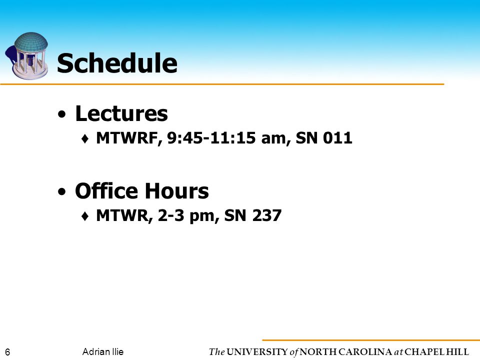 The UNIVERSITY of NORTH CAROLINA at CHAPEL HILL Adrian Ilie 6 Schedule Lectures ♦ MTWRF, 9:45-11:15 am, SN 011 Office Hours ♦ MTWR, 2-3 pm, SN 237