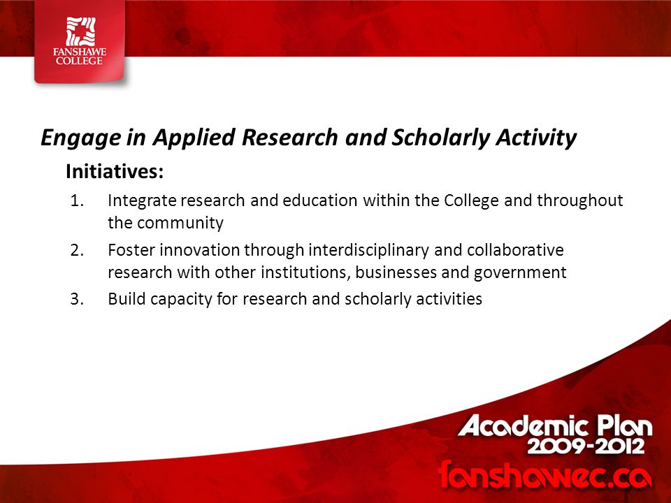 Engage in Applied Research and Scholarly Activity Initiatives: 1.Integrate research and education within the College and throughout the community 2.Foster innovation through interdisciplinary and collaborative research with other institutions, businesses and government 3.Build capacity for research and scholarly activities