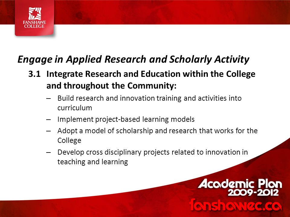 Engage in Applied Research and Scholarly Activity 3.1Integrate Research and Education within the College and throughout the Community: – Build research and innovation training and activities into curriculum – Implement project-based learning models – Adopt a model of scholarship and research that works for the College – Develop cross disciplinary projects related to innovation in teaching and learning
