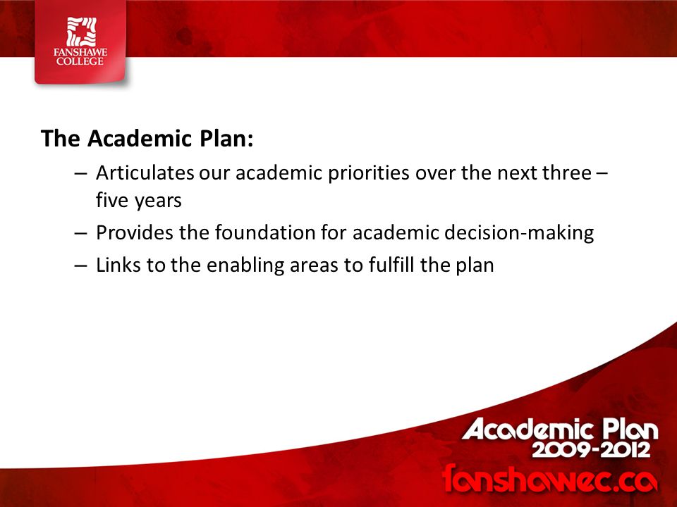 The Academic Plan: – Articulates our academic priorities over the next three – five years – Provides the foundation for academic decision-making – Links to the enabling areas to fulfill the plan