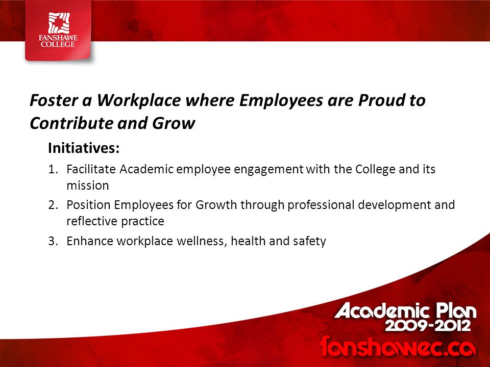 Foster a Workplace where Employees are Proud to Contribute and Grow Initiatives: 1.Facilitate Academic employee engagement with the College and its mission 2.Position Employees for Growth through professional development and reflective practice 3.Enhance workplace wellness, health and safety