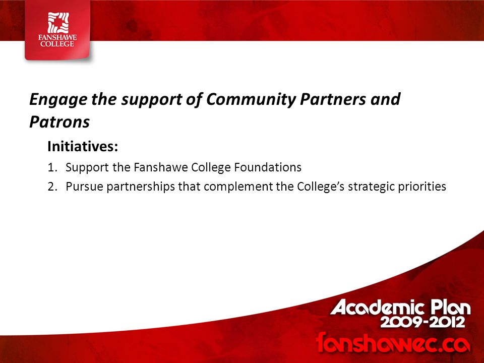 Engage the support of Community Partners and Patrons Initiatives: 1.Support the Fanshawe College Foundations 2.Pursue partnerships that complement the College’s strategic priorities