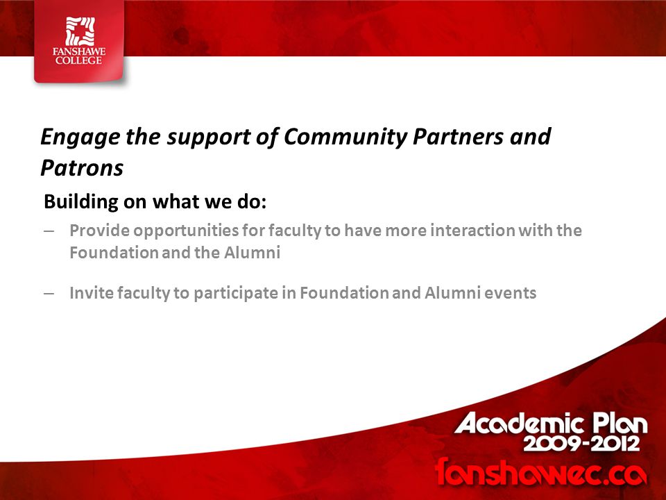 Engage the support of Community Partners and Patrons Building on what we do: – Provide opportunities for faculty to have more interaction with the Foundation and the Alumni – Invite faculty to participate in Foundation and Alumni events