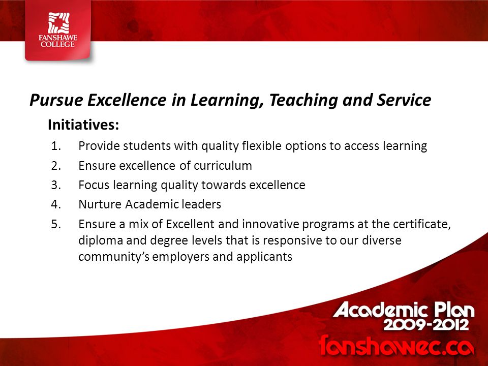 Pursue Excellence in Learning, Teaching and Service Initiatives: 1.Provide students with quality flexible options to access learning 2.Ensure excellence of curriculum 3.Focus learning quality towards excellence 4.Nurture Academic leaders 5.Ensure a mix of Excellent and innovative programs at the certificate, diploma and degree levels that is responsive to our diverse community’s employers and applicants
