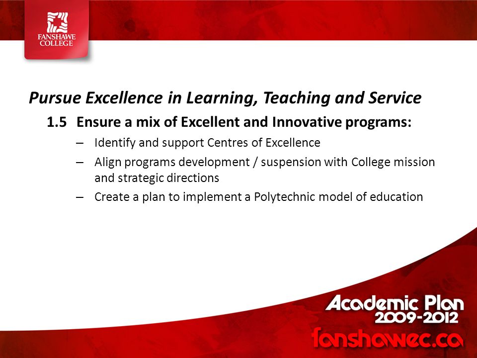 Pursue Excellence in Learning, Teaching and Service 1.5Ensure a mix of Excellent and Innovative programs: – Identify and support Centres of Excellence – Align programs development / suspension with College mission and strategic directions – Create a plan to implement a Polytechnic model of education