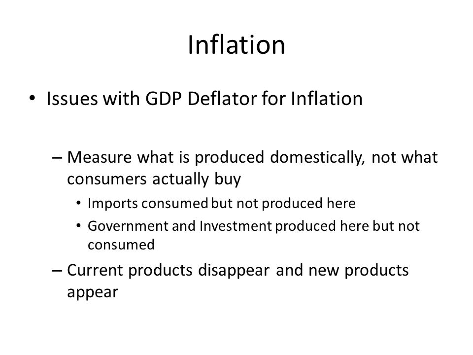 Inflation Issues with GDP Deflator for Inflation – Measure what is produced domestically, not what consumers actually buy Imports consumed but not produced here Government and Investment produced here but not consumed – Current products disappear and new products appear