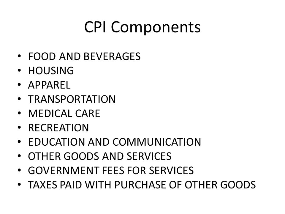 CPI Components FOOD AND BEVERAGES HOUSING APPAREL TRANSPORTATION MEDICAL CARE RECREATION EDUCATION AND COMMUNICATION OTHER GOODS AND SERVICES GOVERNMENT FEES FOR SERVICES TAXES PAID WITH PURCHASE OF OTHER GOODS