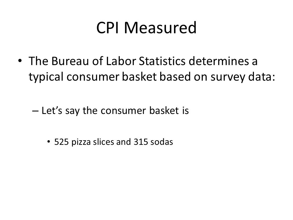 CPI Measured The Bureau of Labor Statistics determines a typical consumer basket based on survey data: – Let’s say the consumer basket is 525 pizza slices and 315 sodas
