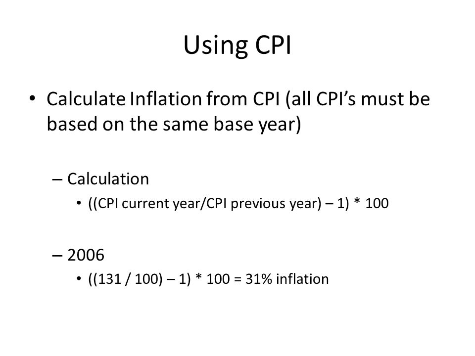 Using CPI Calculate Inflation from CPI (all CPI’s must be based on the same base year) – Calculation ((CPI current year/CPI previous year) – 1) * 100 – 2006 ((131 / 100) – 1) * 100 = 31% inflation