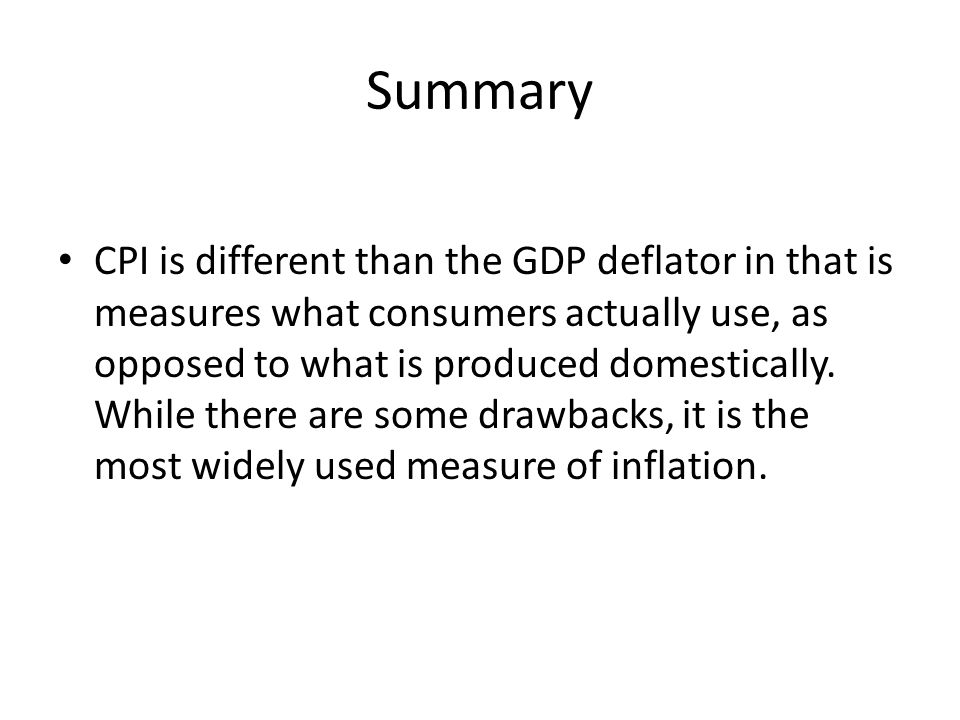 Summary CPI is different than the GDP deflator in that is measures what consumers actually use, as opposed to what is produced domestically.