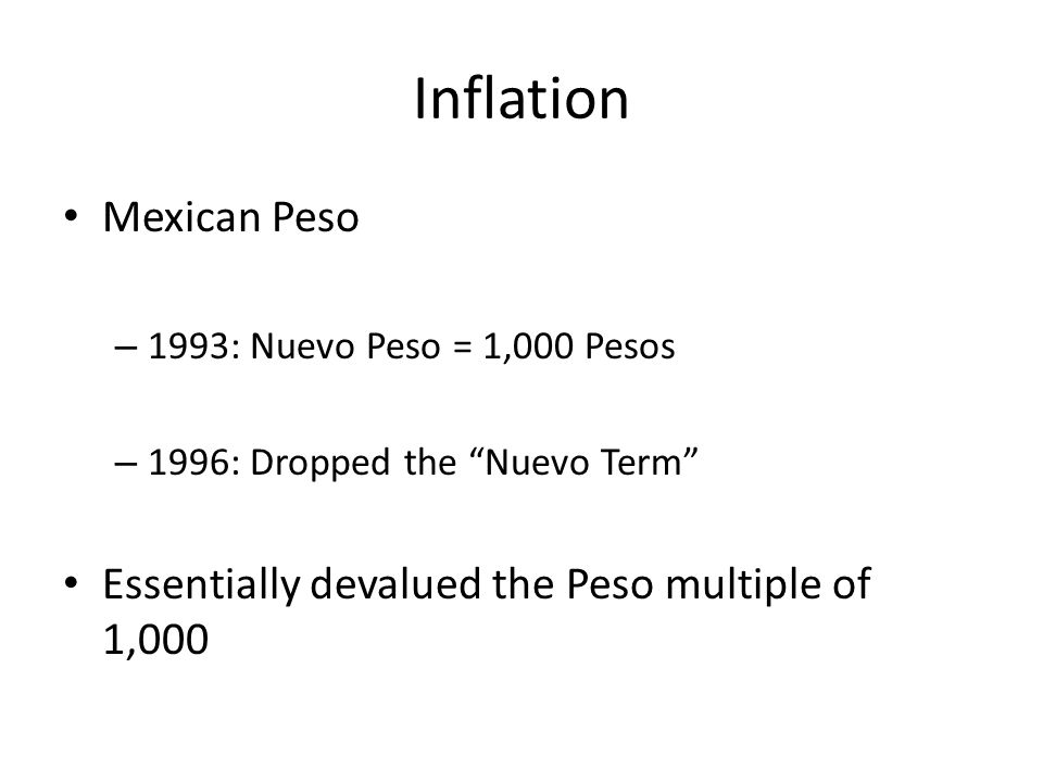 Inflation Mexican Peso – 1993: Nuevo Peso = 1,000 Pesos – 1996: Dropped the Nuevo Term Essentially devalued the Peso multiple of 1,000