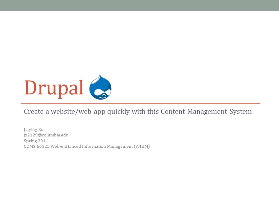 Drupal Create a website/web app quickly with this Content Management System Jiaying Xu Spring 2011 COMS E6125 Web-enHanced Information Management (WHIM)