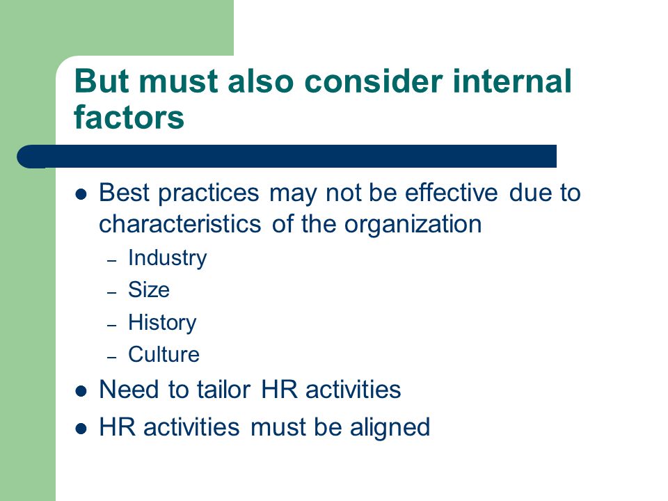 But must also consider internal factors Best practices may not be effective due to characteristics of the organization – Industry – Size – History – Culture Need to tailor HR activities HR activities must be aligned