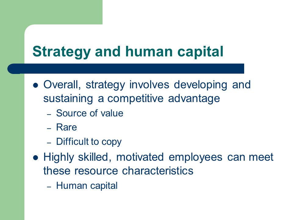Strategy and human capital Overall, strategy involves developing and sustaining a competitive advantage – Source of value – Rare – Difficult to copy Highly skilled, motivated employees can meet these resource characteristics – Human capital
