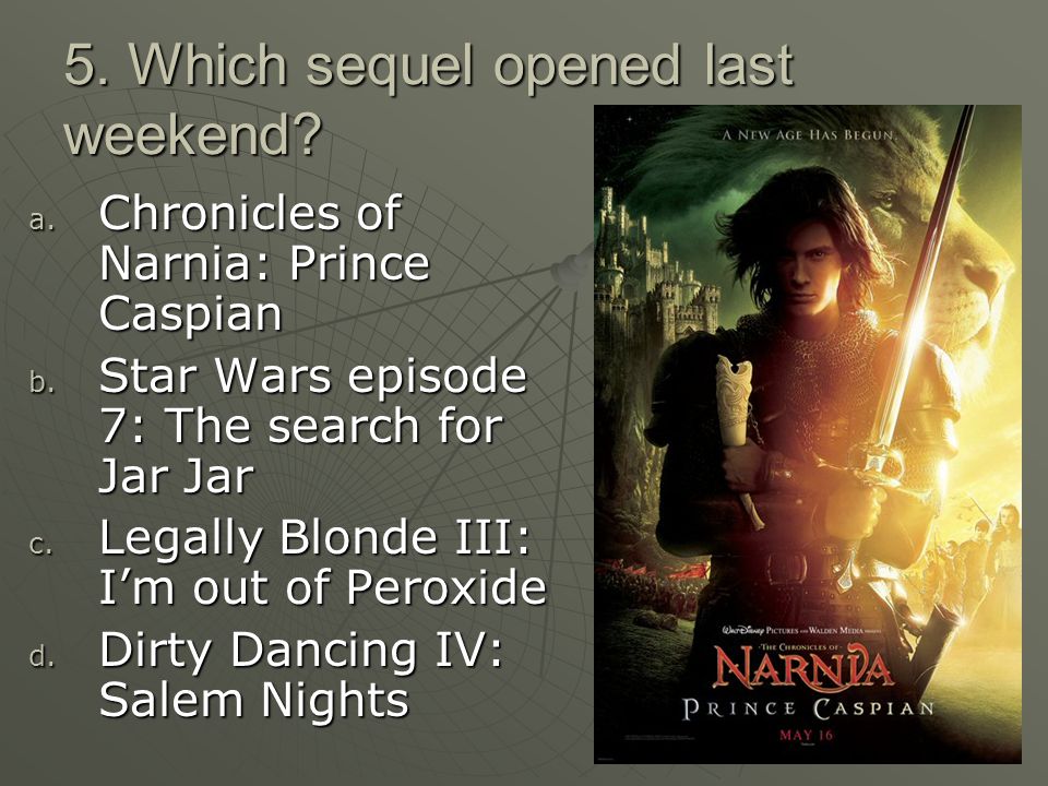 5. Which sequel opened last weekend. a. Chronicles of Narnia: Prince Caspian b.