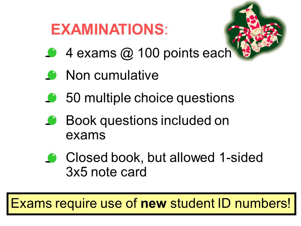 EXAMINATIONS: points each Non cumulative 50 multiple choice questions Book questions included on exams Closed book, but allowed 1-sided 3x5 note card Exams require use of new student ID numbers!