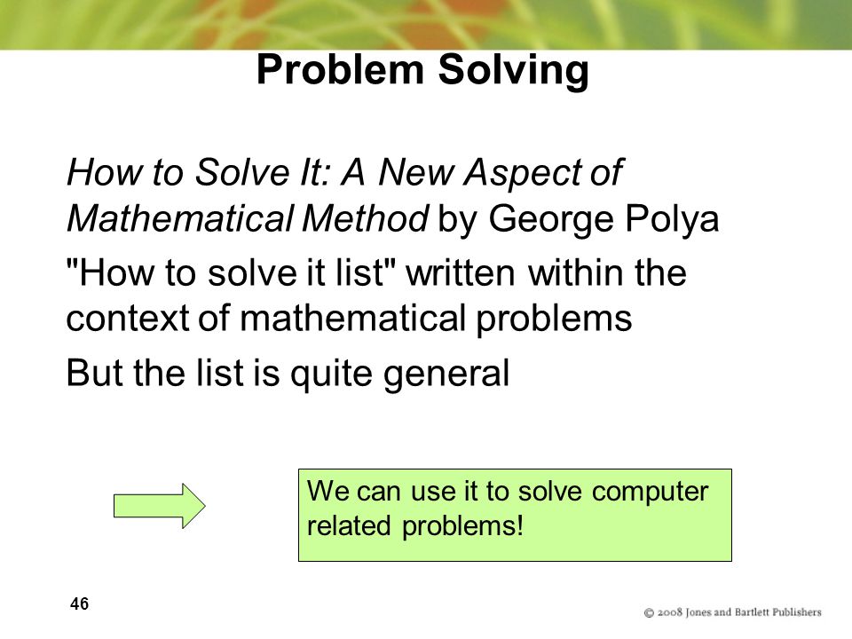46 Problem Solving How to Solve It: A New Aspect of Mathematical Method by George Polya How to solve it list written within the context of mathematical problems But the list is quite general We can use it to solve computer related problems!