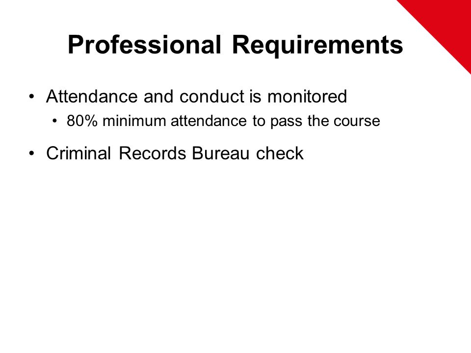Professional Requirements Attendance and conduct is monitored 80% minimum attendance to pass the course Criminal Records Bureau check