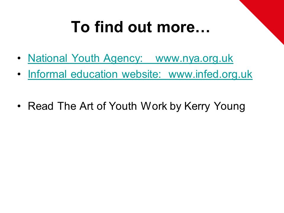 To find out more… National Youth Agency:   Informal education website:   Read The Art of Youth Work by Kerry Young