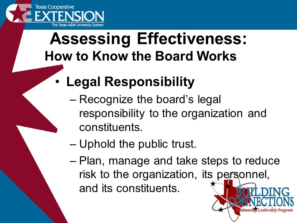 Assessing Effectiveness: How to Know the Board Works Legal Responsibility –Recognize the board’s legal responsibility to the organization and constituents.