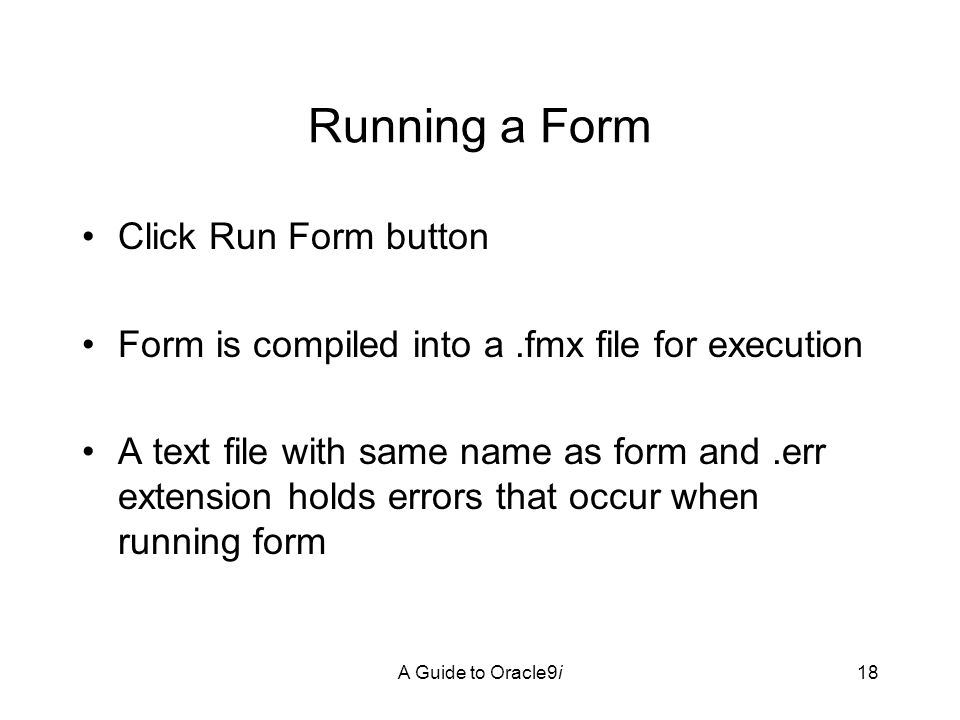 A Guide to Oracle9i18 Running a Form Click Run Form button Form is compiled into a.fmx file for execution A text file with same name as form and.err extension holds errors that occur when running form