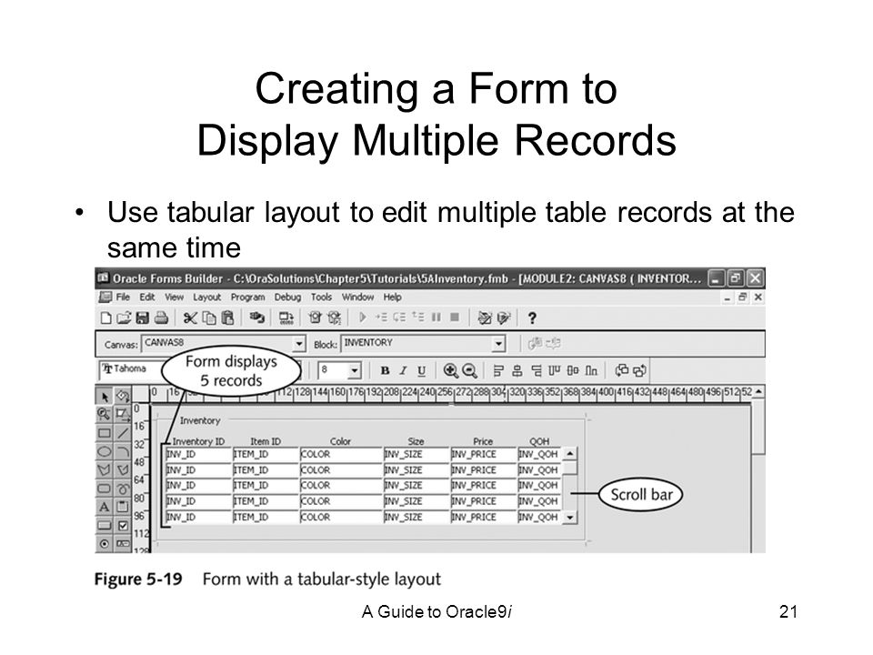 A Guide to Oracle9i21 Creating a Form to Display Multiple Records Use tabular layout to edit multiple table records at the same time
