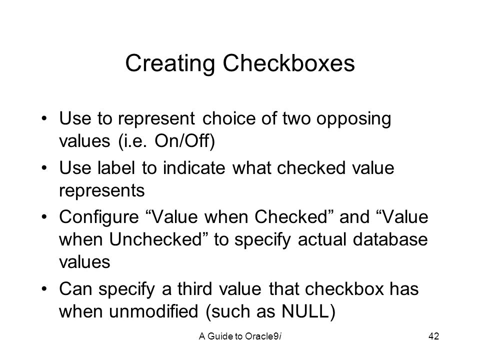 A Guide to Oracle9i42 Creating Checkboxes Use to represent choice of two opposing values (i.e.