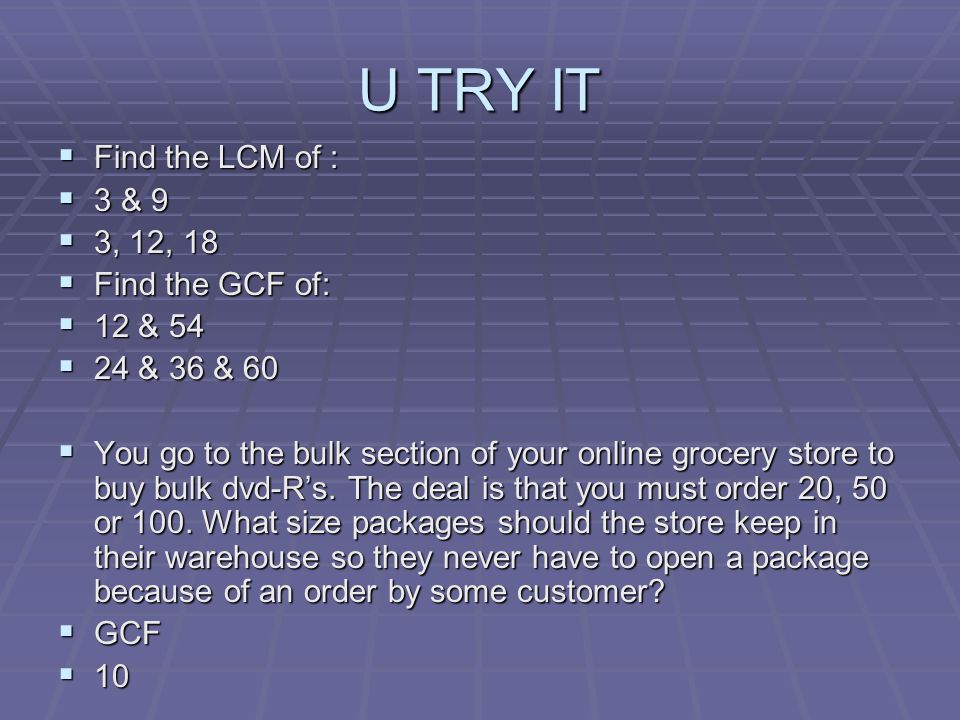 U TRY IT  Find the LCM of :  3 & 9  3, 12, 18  Find the GCF of:  12 & 54  24 & 36 & 60  You go to the bulk section of your online grocery store to buy bulk dvd-R’s.