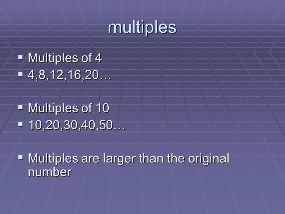 multiples  Multiples of 4  4,8,12,16,20…  Multiples of 10  10,20,30,40,50…  Multiples are larger than the original number