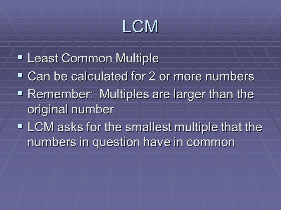 LCM  Least Common Multiple  Can be calculated for 2 or more numbers  Remember: Multiples are larger than the original number  LCM asks for the smallest multiple that the numbers in question have in common