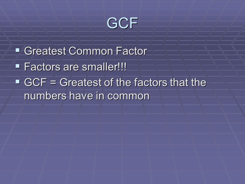 GCF  Greatest Common Factor  Factors are smaller!!.