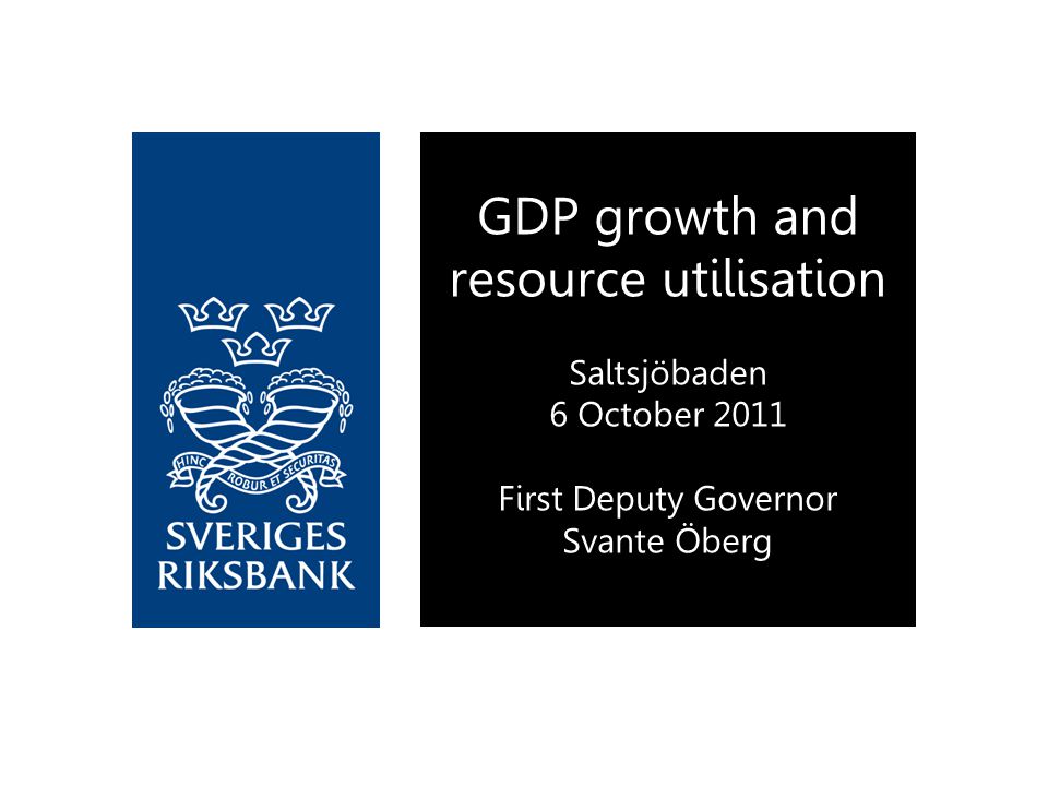 GDP growth and resource utilisation Saltsjöbaden 6 October 2011 First Deputy Governor Svante Öberg