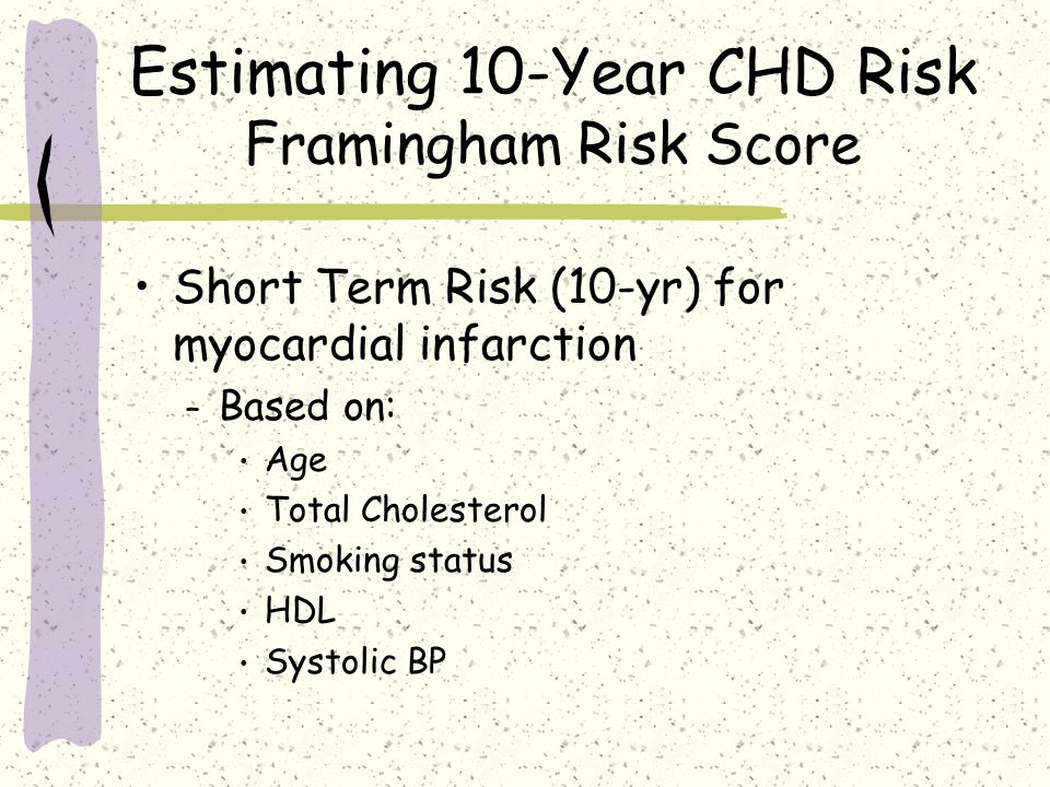 Estimating 10-Year CHD Risk Framingham Risk Score Short Term Risk (10-yr) for myocardial infarction – Based on: Age Total Cholesterol Smoking status HDL Systolic BP