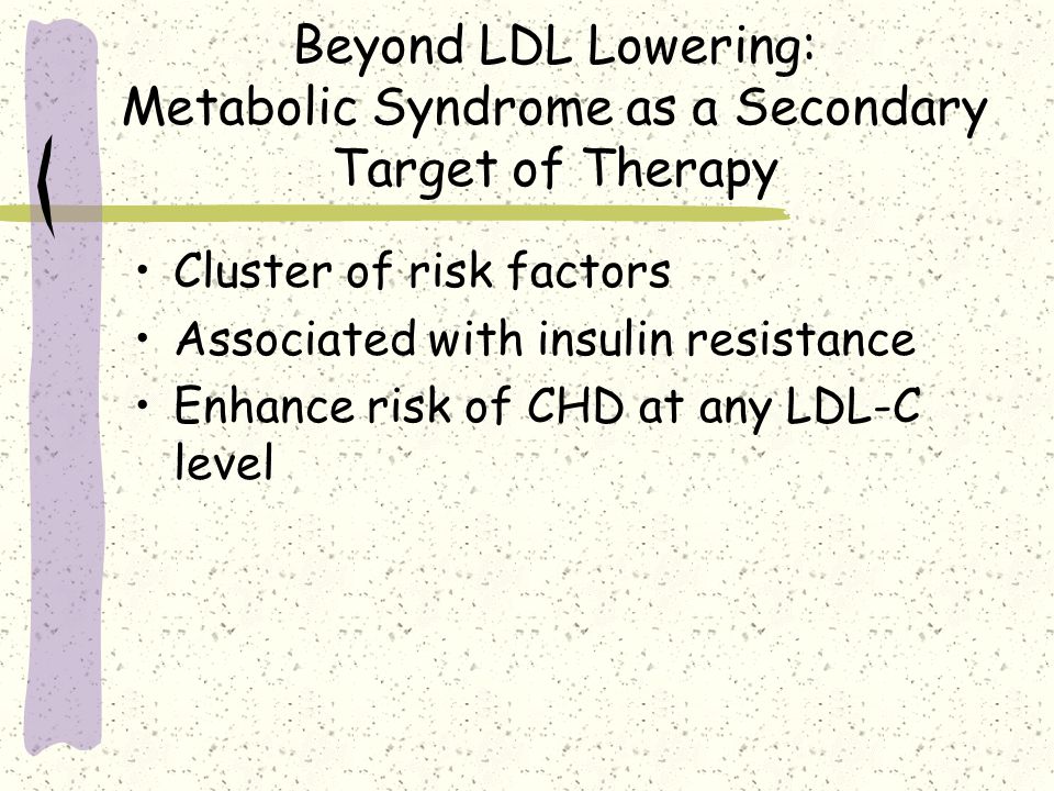 Beyond LDL Lowering: Metabolic Syndrome as a Secondary Target of Therapy Cluster of risk factors Associated with insulin resistance Enhance risk of CHD at any LDL-C level