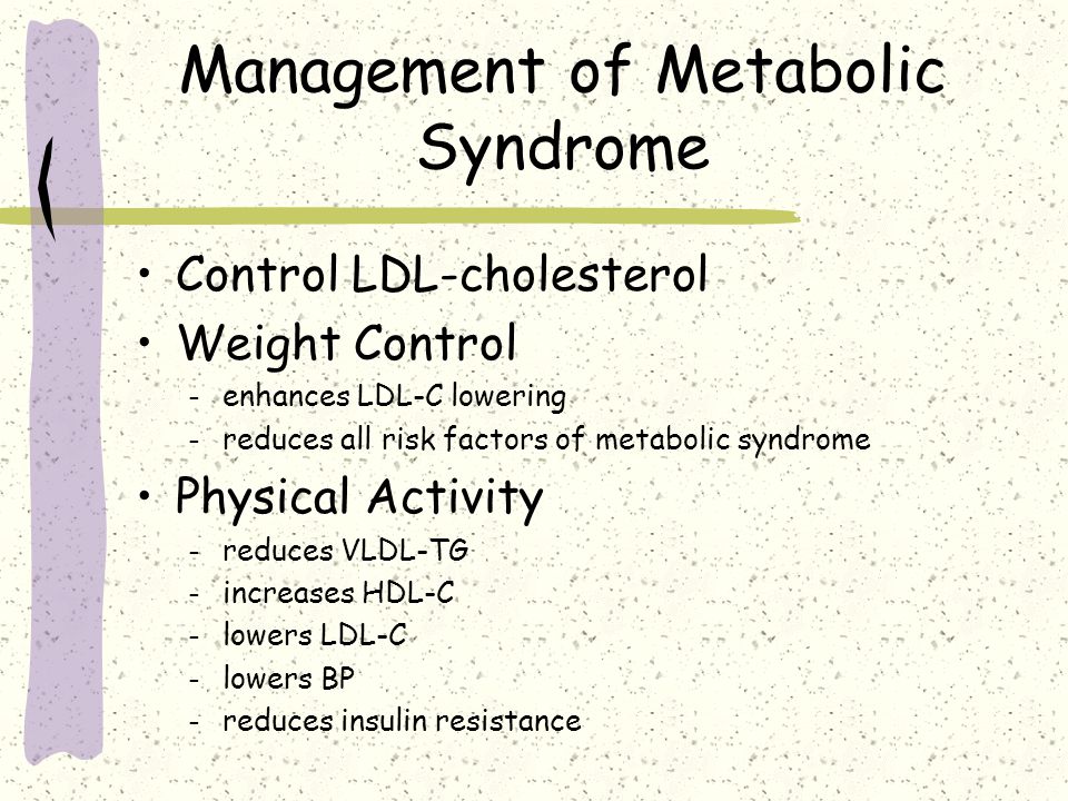 Management of Metabolic Syndrome Control LDL-cholesterol Weight Control – enhances LDL-C lowering – reduces all risk factors of metabolic syndrome Physical Activity – reduces VLDL-TG – increases HDL-C – lowers LDL-C – lowers BP – reduces insulin resistance