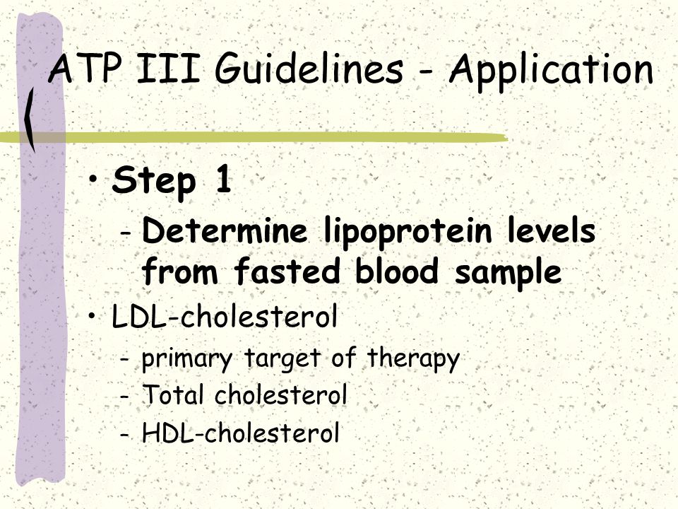 ATP III Guidelines - Application Step 1 – Determine lipoprotein levels from fasted blood sample LDL-cholesterol – primary target of therapy – Total cholesterol – HDL-cholesterol