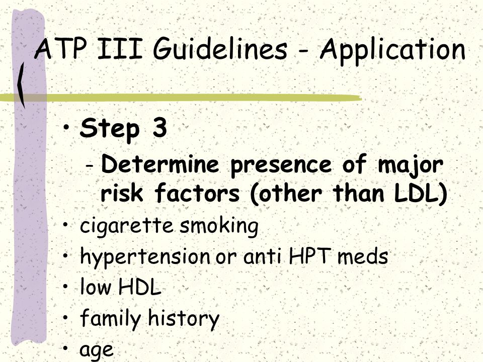 ATP III Guidelines - Application Step 3 – Determine presence of major risk factors (other than LDL) cigarette smoking hypertension or anti HPT meds low HDL family history age