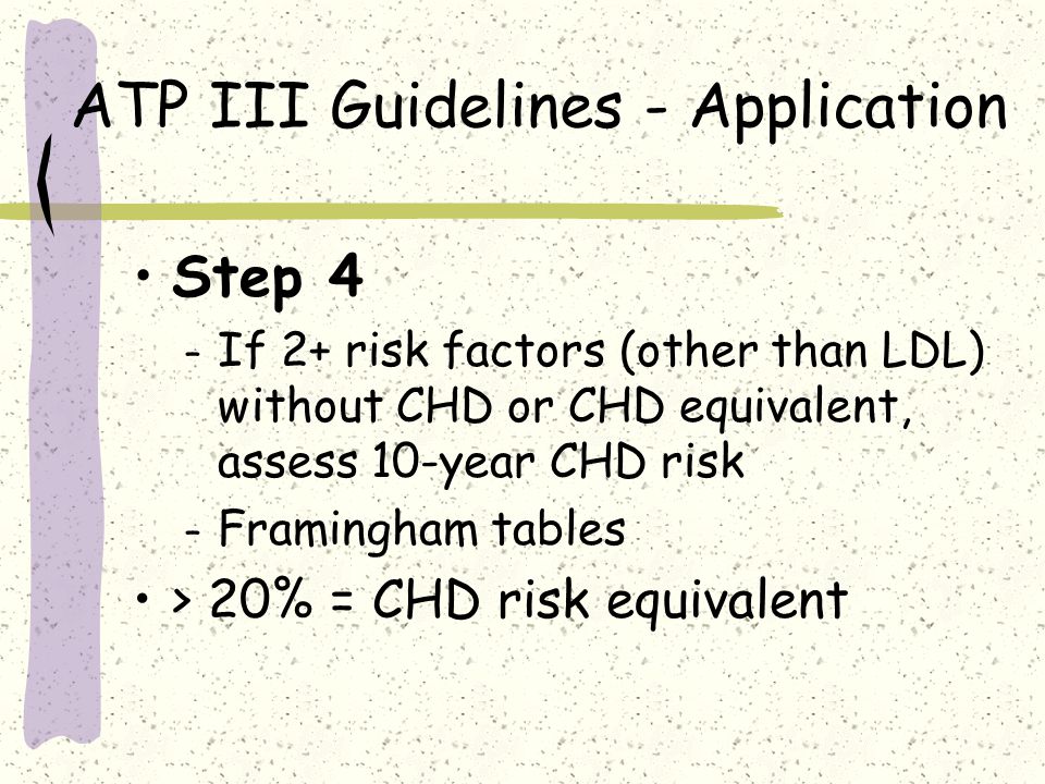 ATP III Guidelines - Application Step 4 – If 2+ risk factors (other than LDL) without CHD or CHD equivalent, assess 10-year CHD risk – Framingham tables > 20% = CHD risk equivalent