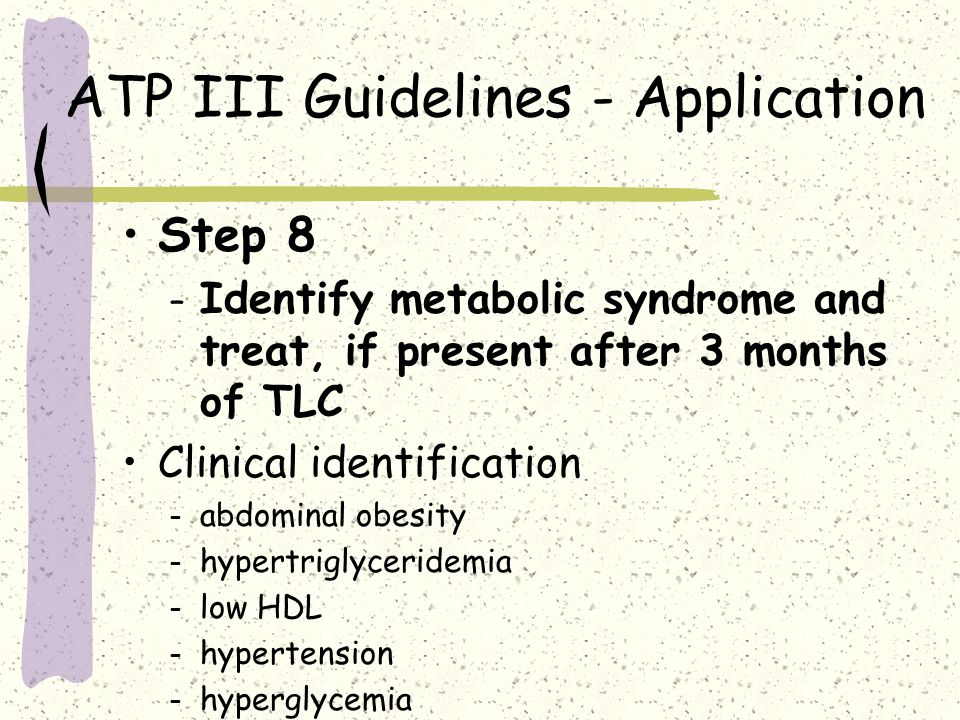 ATP III Guidelines - Application Step 8 – Identify metabolic syndrome and treat, if present after 3 months of TLC Clinical identification – abdominal obesity – hypertriglyceridemia – low HDL – hypertension – hyperglycemia