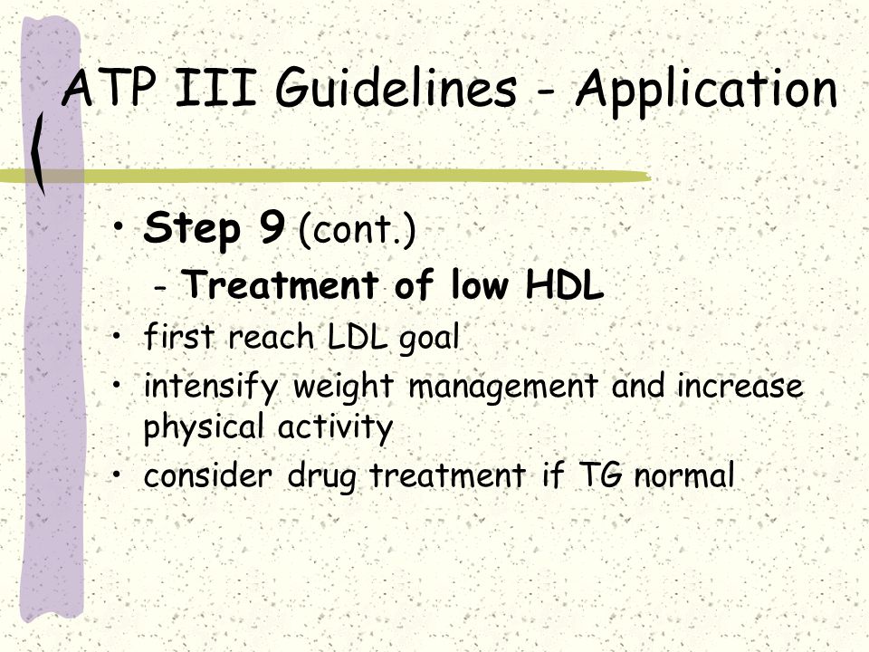 ATP III Guidelines - Application Step 9 (cont.) – Treatment of low HDL first reach LDL goal intensify weight management and increase physical activity consider drug treatment if TG normal