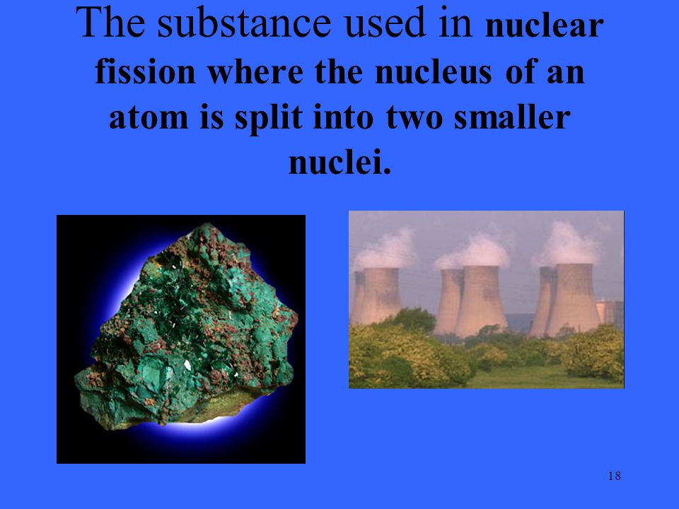18 The substance used in nuclear fission where the nucleus of an atom is split into two smaller nuclei.