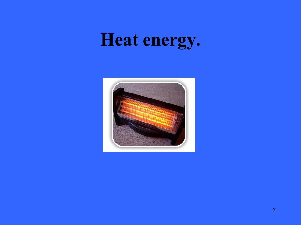 2 Heat energy.