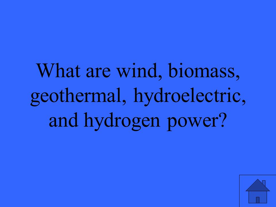 47 What are wind, biomass, geothermal, hydroelectric, and hydrogen power