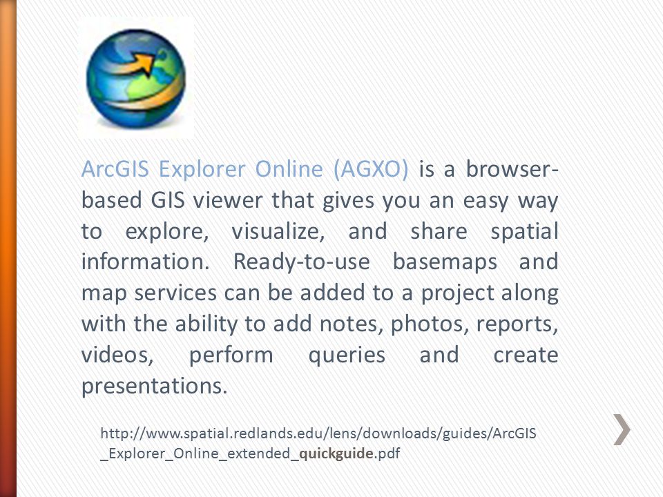 ArcGIS Explorer Online (AGXO) is a browser- based GIS viewer that gives you an easy way to explore, visualize, and share spatial information.