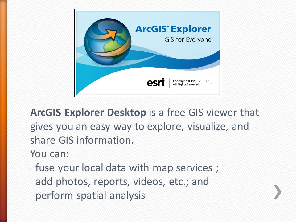 ArcGIS Explorer Desktop is a free GIS viewer that gives you an easy way to explore, visualize, and share GIS information.