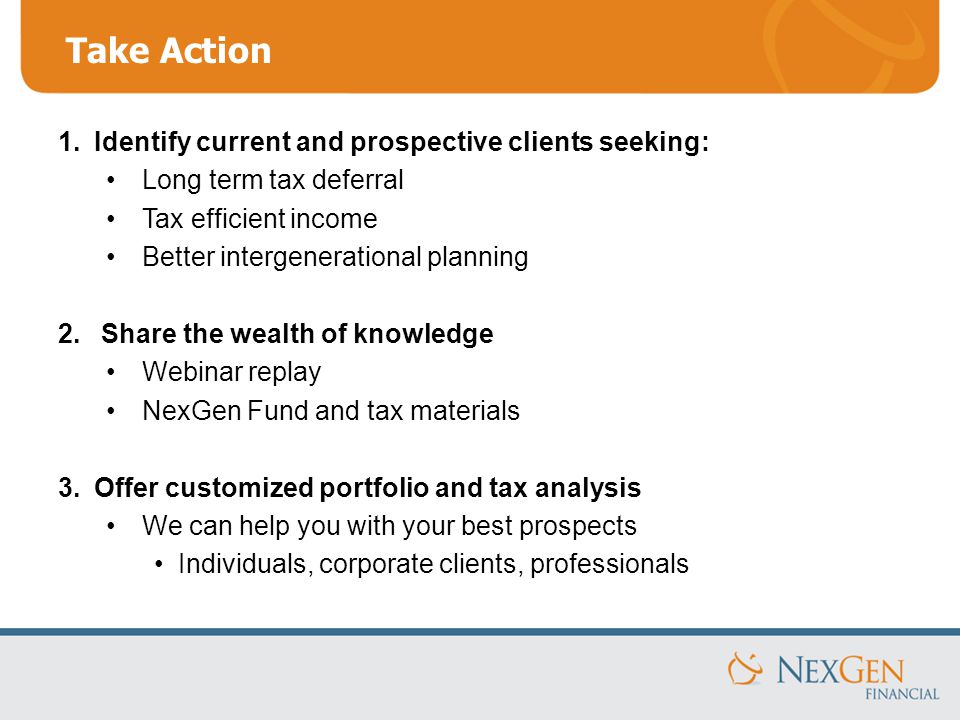 Take Action 1.Identify current and prospective clients seeking: Long term tax deferral Tax efficient income Better intergenerational planning 2.